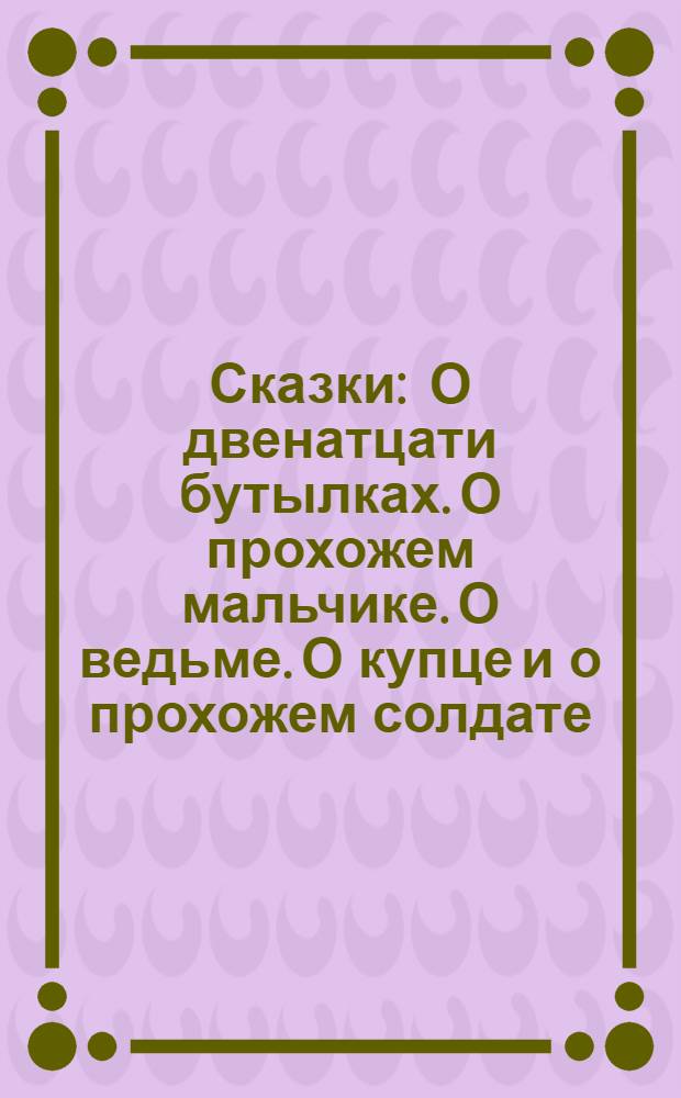 Сказки : О двенатцати бутылках. О прохожем мальчике. О ведьме. О купце и о прохожем солдате