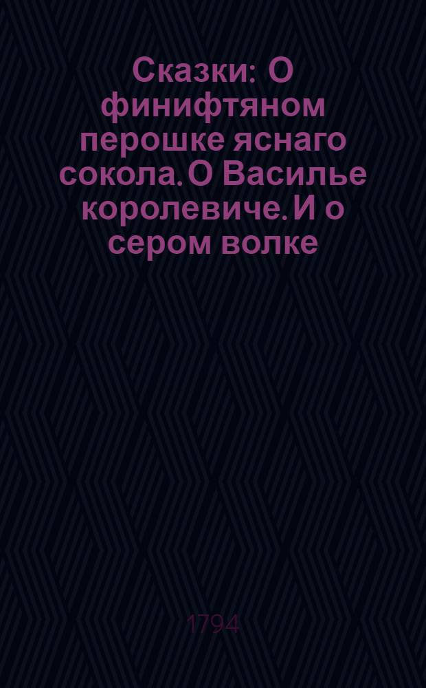 Сказки : О финифтяном перошке яснаго сокола. О Василье королевиче. И о сером волке