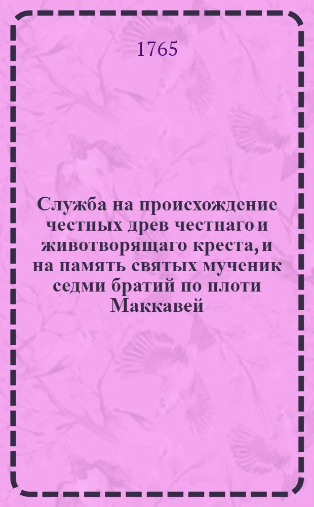 ... Служба на происхождение честных древ честнаго и животворящаго креста, и на память святых мученик седми братий по плоти Маккавей, и матере их Соломонии, и учителя их Елеазара