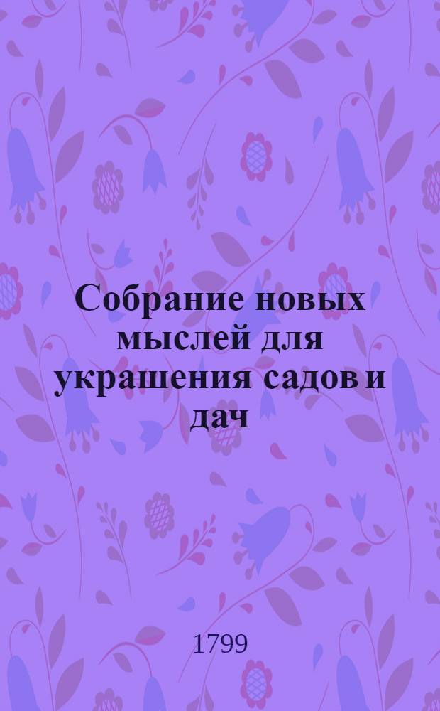 Собрание новых мыслей для украшения садов и дач : Во вкусе, англинском, готтическом, китайском; Для употребления любителей англинских садов и помещиков, желающих украшать свои дачи Тетрадь 1-[26], содержащая 10 чертежей, с объяснением на немецком, французском и российском языках. Тетр. 3