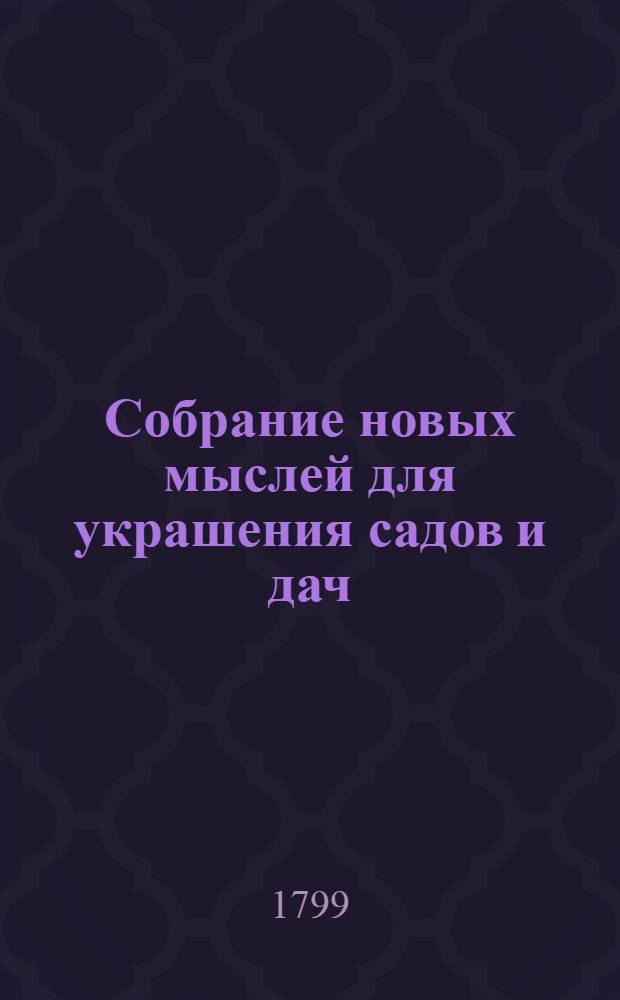 Собрание новых мыслей для украшения садов и дач : Во вкусе, англинском, готтическом, китайском; Для употребления любителей англинских садов и помещиков, желающих украшать свои дачи Тетрадь 1-[26], содержащая 10 чертежей, с объяснением на немецком, французском и российском языках. Тетр. 4