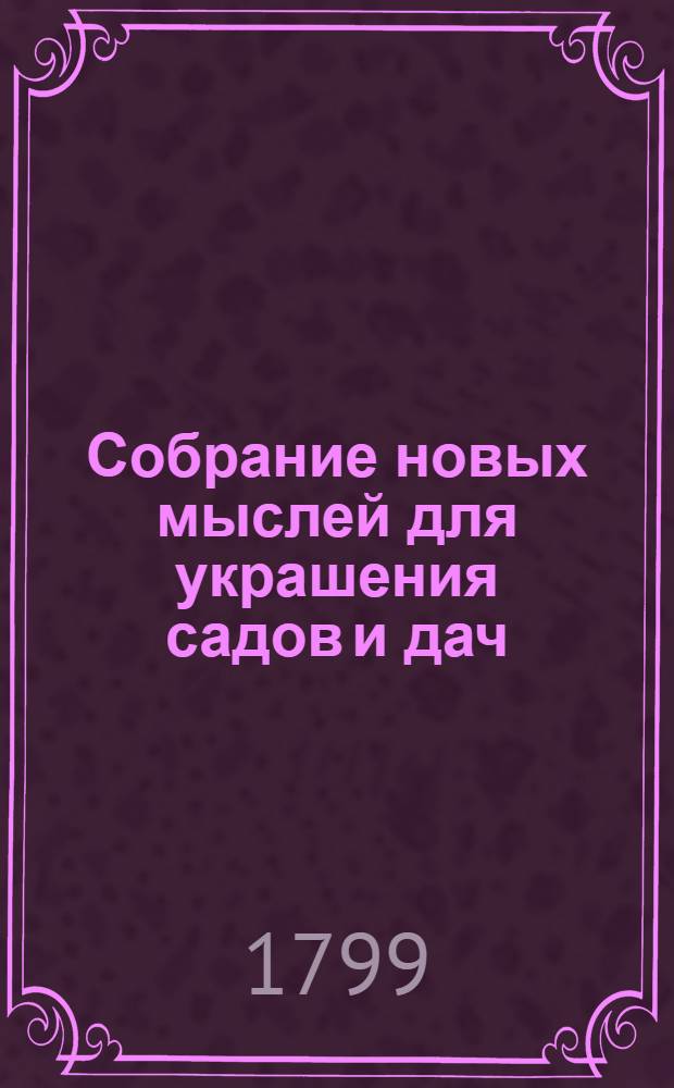 Собрание новых мыслей для украшения садов и дач : Во вкусе, англинском, готтическом, китайском; Для употребления любителей англинских садов и помещиков, желающих украшать свои дачи Тетрадь 1-[26], содержащая 10 чертежей, с объяснением на немецком, французском и российском языках. Тетр. 6