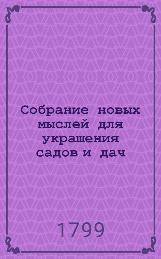 Собрание новых мыслей для украшения садов и дач : Во вкусе, англинском, готтическом, китайском; Для употребления любителей англинских садов и помещиков, желающих украшать свои дачи Тетрадь 1-[26], содержащая 10 чертежей, с объяснением на немецком, французском и российском языках. Тетр. 25