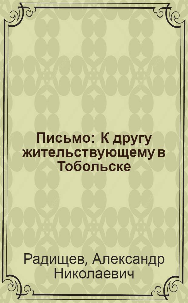 Письмо : К другу жительствующему в Тобольске : По долгу звания своего