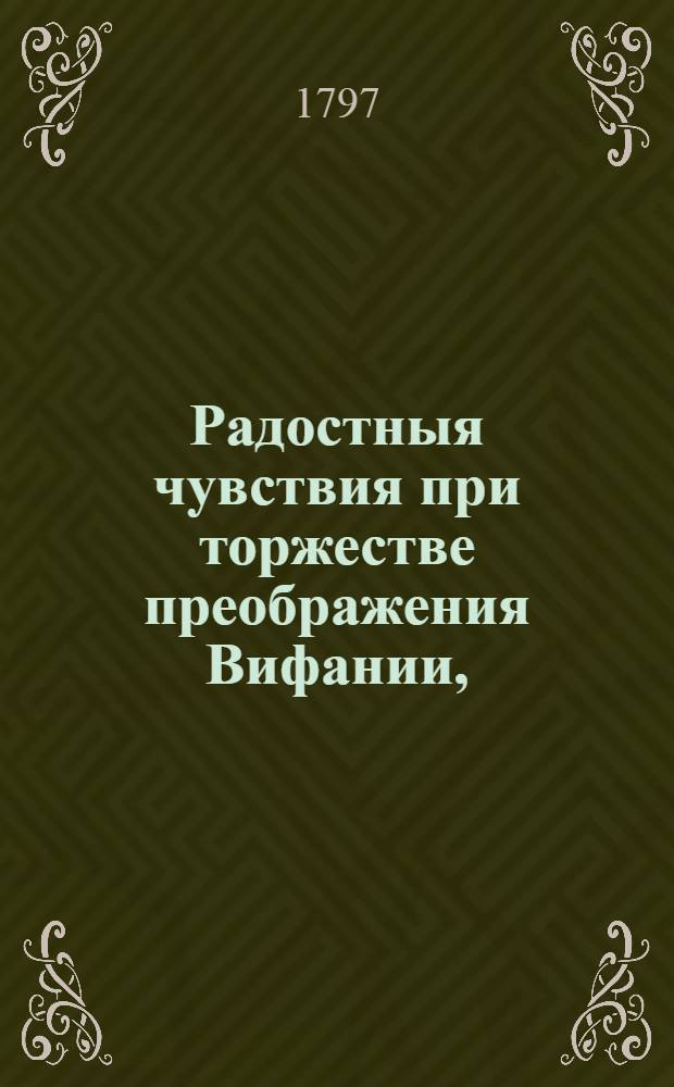 Радостныя чувствия при торжестве преображения Вифании, : По высокомонаршему благоволению Павла Перваго, соделавшияся второкласным монастырем со устроением при нем училища