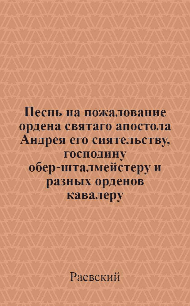 Песнь на пожалование ордена святаго апостола Андрея его сиятельству, господину обер-шталмейстеру и разных орденов кавалеру, графу Ивану Павловичу Кутайсову