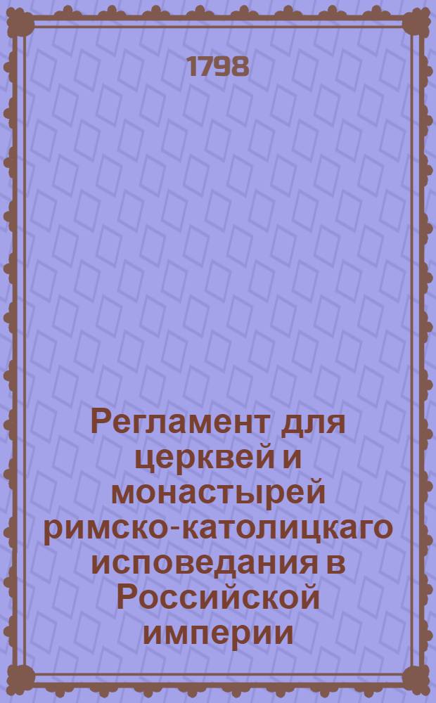 Регламент для церквей и монастырей римско-католицкаго исповедания в Российской империи : Утвержден Ноября 3 дня 1798 года. В С. Петербурге