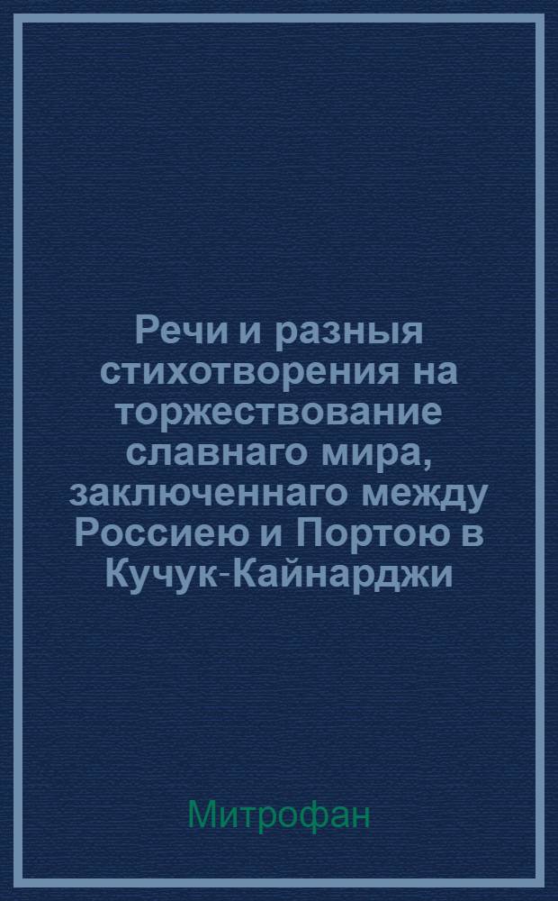 Речи и разныя стихотворения на торжествование славнаго мира, заключеннаго между Россиею и Портою в Кучук-Кайнарджи, в окружностях Силистрийских, по ту сторону Дуная июля 10 дня, 1774 года