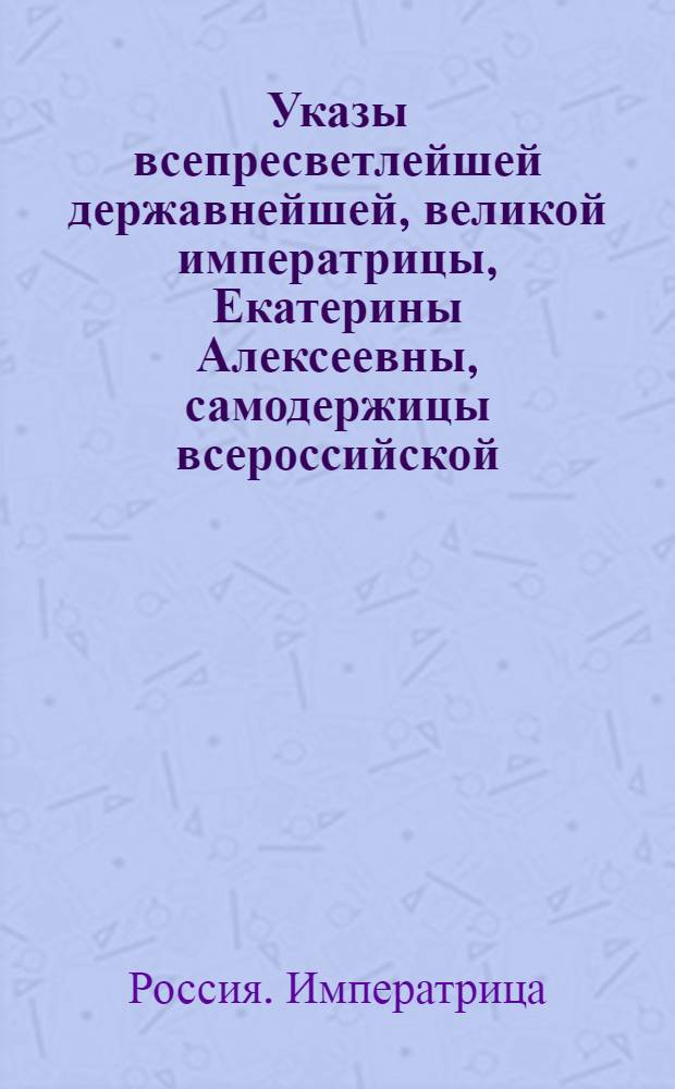 Указы всепресветлейшей державнейшей, великой императрицы, Екатерины Алексеевны, самодержицы всероссийской, состоявшиеся с благополучнейшаго вступления ея имп. величества на всероссийский императорский престол, с 28 июня, 1762 по 1763 год