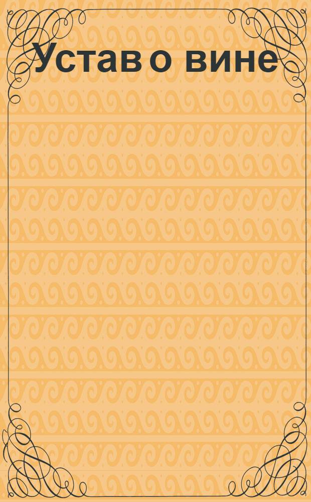 Устав о вине : Утвержден В Царском Cеле сентября 17 дня 1781 года