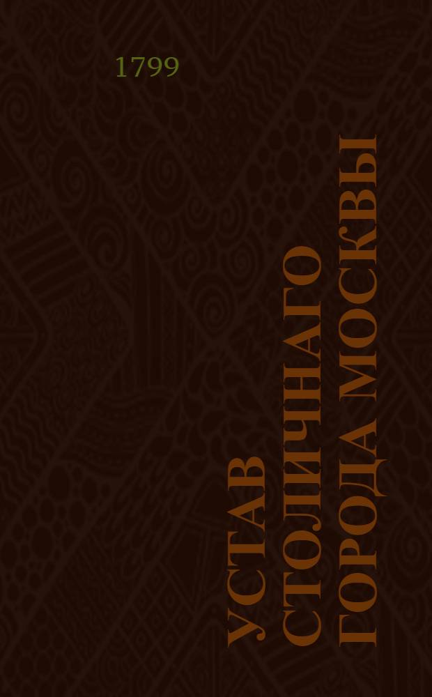 Устав столичнаго города Москвы : Утвержден Генваря 17 дня 1799 года. В Санктпетербурге