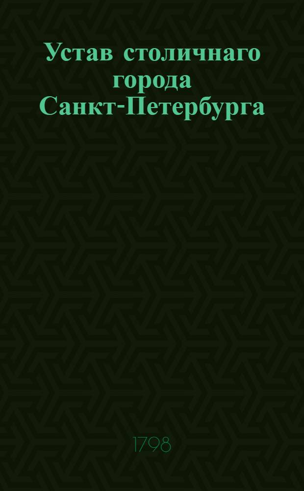 Устав столичнаго города Санкт-Петербурга : Утвержден сентября 12 дня 1798 года. В Гатчине