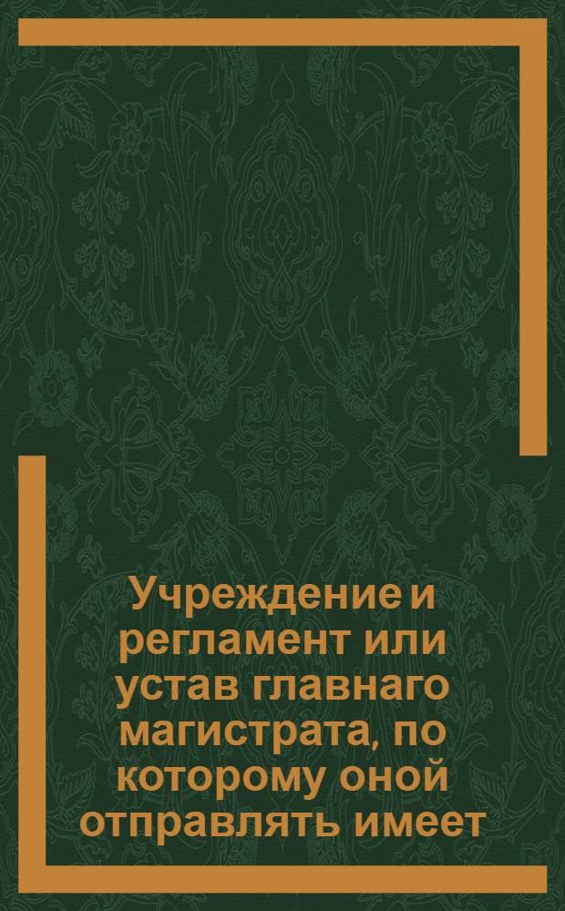 ...Учреждение и регламент или устав главнаго магистрата, по которому оной отправлять имеет. : Дан в Санктпетербурге генваря 16 дня 1721 года : Вторично напечатан по высочайшему указу... имп. Елисаветы Петровны...