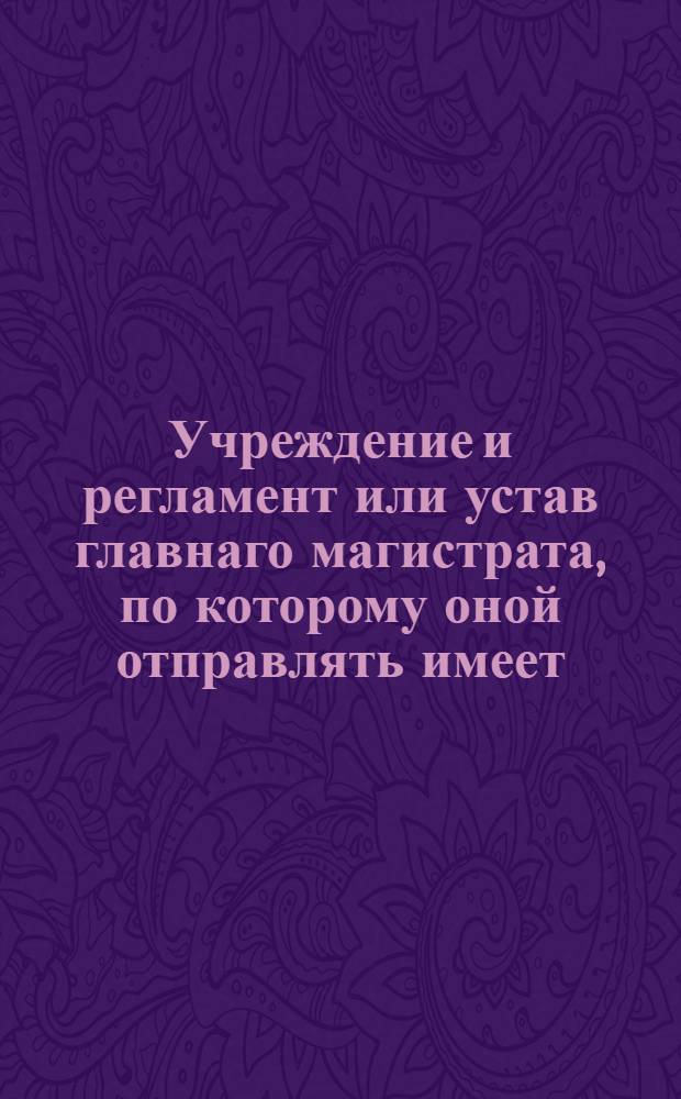...Учреждение и регламент или устав главнаго магистрата, по которому оной отправлять имеет. : Дан в Санктпетербурге генваря 16 дня 1721 года : Вторично напечатан по высочайшему указу... имп. Елисаветы Петровны...