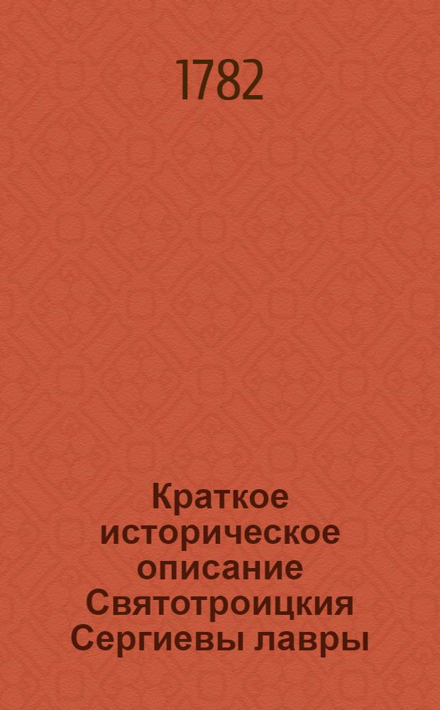 Краткое историческое описание Святотроицкия Сергиевы лавры : С приложением знатных произшествий случившихся во оной