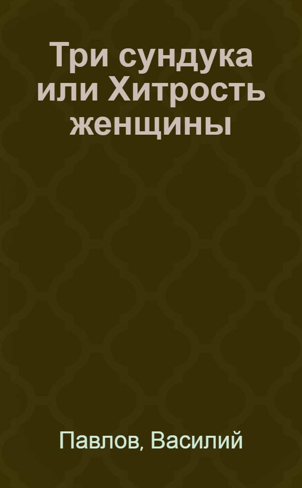 Три сундука или Хитрость женщины : Комедия в трех действиях