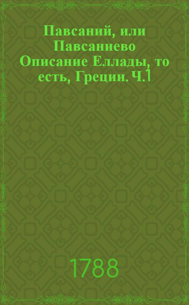 Павсаний, или Павсаниево Описание Еллады, то есть, Греции. Ч.1