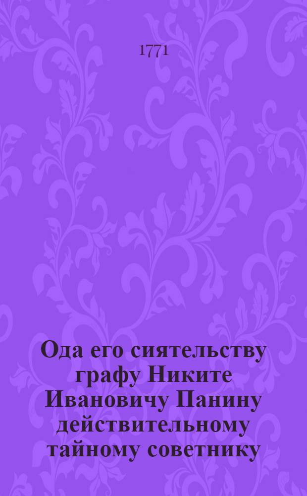 Ода его сиятельству графу Никите Ивановичу Панину действительному тайному советнику, его императорскаго высочества государя наследника цесаревича, и великаго князя Павла Петровича, обер-гофмейстеру, сенатору, действительному камергеру, обоих российских орденов и святыя Анны кавалеру