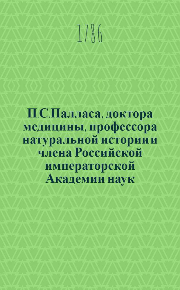 П.С.Палласа, доктора медицины, профессора натуральной истории и члена Российской императорской Академии наук, и Санктпетербургскаго Вольнаго экономическаго общества, также Римской императорской академии изпытателей естества и Королевскаго Аглинскаго ученаго собрания, Путешествие по разным провинциям Российской империи. Ч.2. Кн.1 : 1770 год