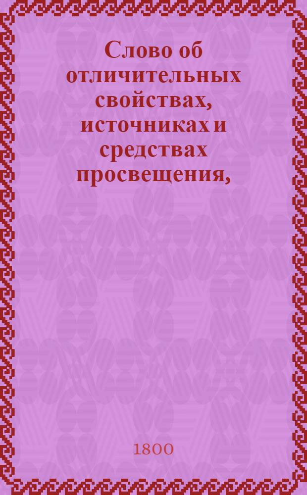 Слово об отличительных свойствах, источниках и средствах просвещения, : На всерадостный день тезоименитства великаго государя, императора и самодержца всея России Павла Перваго