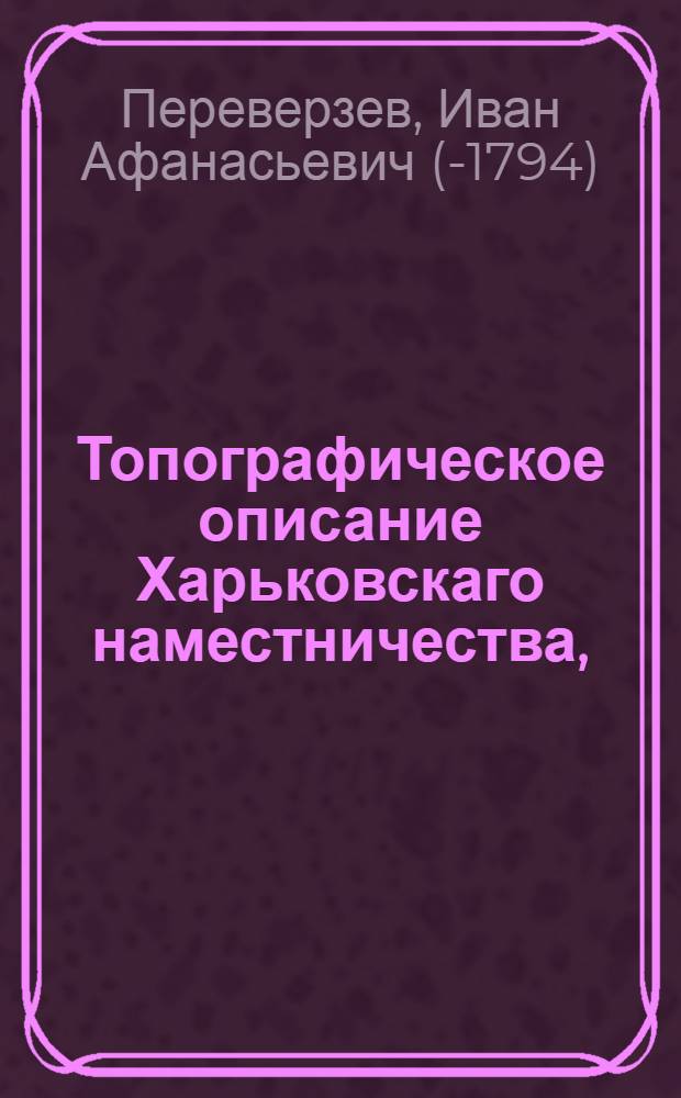Топографическое описание Харьковскаго наместничества, : С историческим предуведомлением о бывших в сей стране с древних времен переменах
