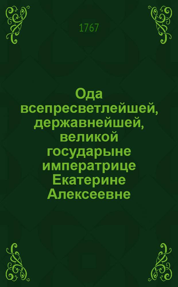 Ода всепресветлейшей, державнейшей, великой государыне императрице Екатерине Алексеевне, самодержице всероссийской на высокоторжественный день преславнаго восшествия ея императорскаго величества на всероссийский престол,