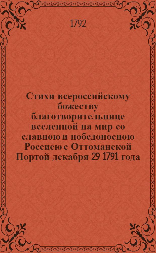 Стихи всероссийскому божеству благотворительнице вселенной на мир со славною и победоносною Россиею с Оттоманской Портой декабря 29 1791 года