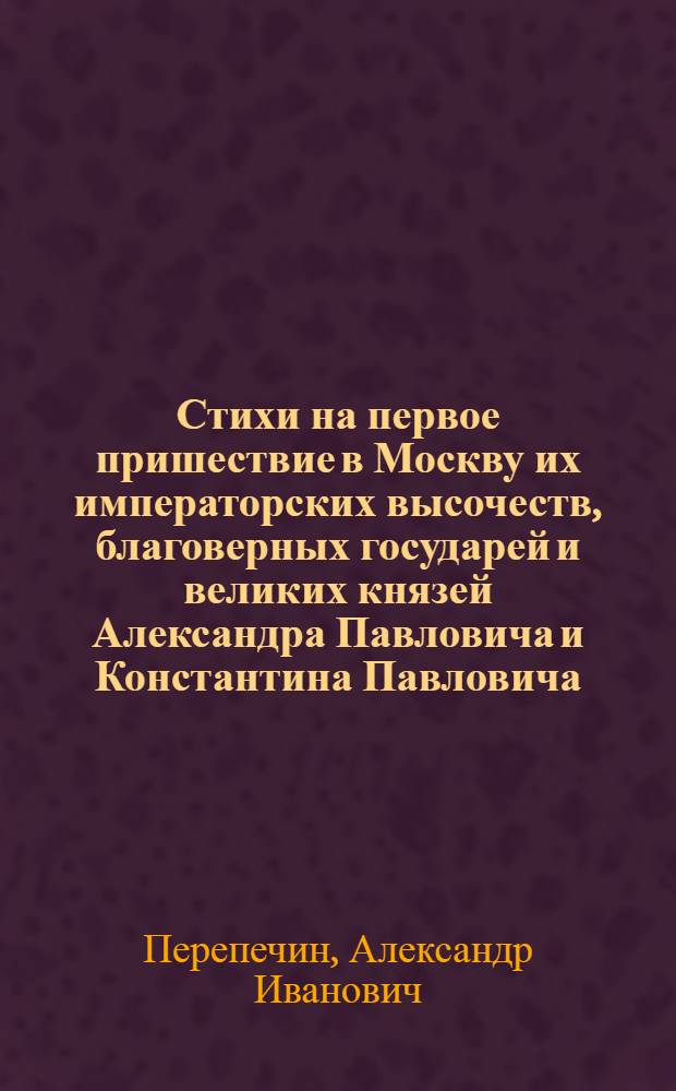 Стихи на первое пришествие в Москву их императорских высочеств, благоверных государей и великих князей Александра Павловича и Константина Павловича