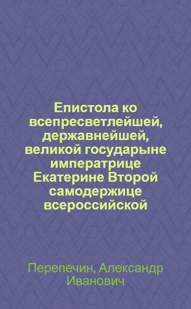 Епистола ко всепресветлейшей, державнейшей, великой государыне императрице Екатерине Второй самодержице всероссийской