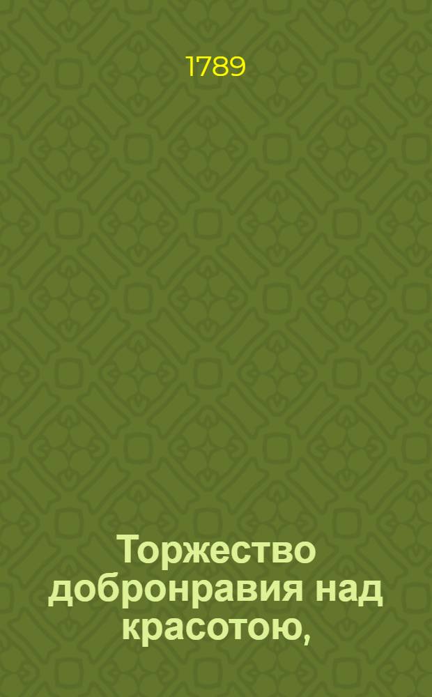 Торжество добронравия над красотою, : Опера в пяти действиях