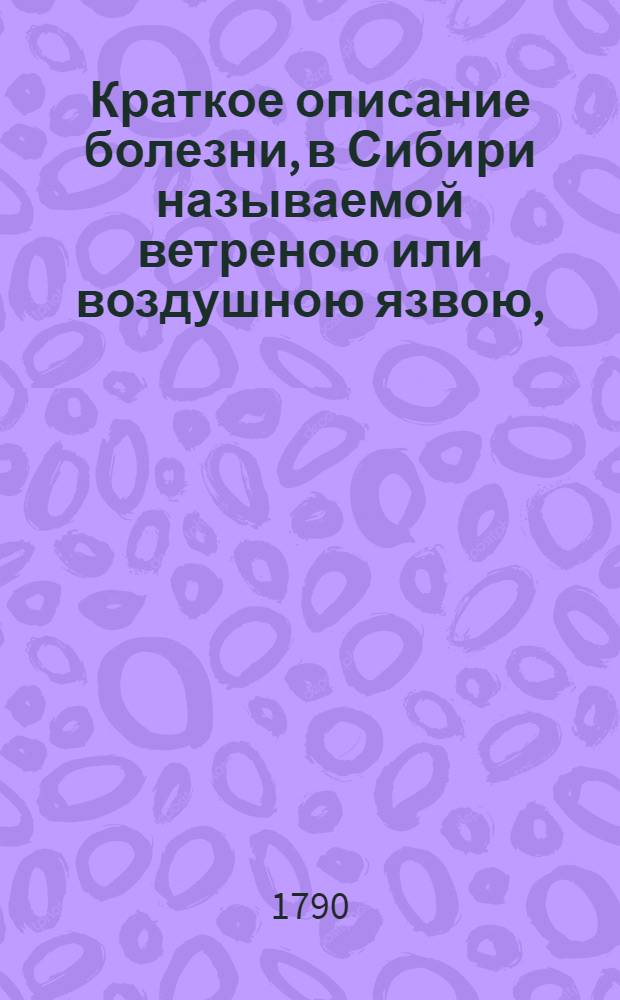 Краткое описание болезни, в Сибири называемой ветреною или воздушною язвою, : С показанием простых и домашних врачебных средств от оной