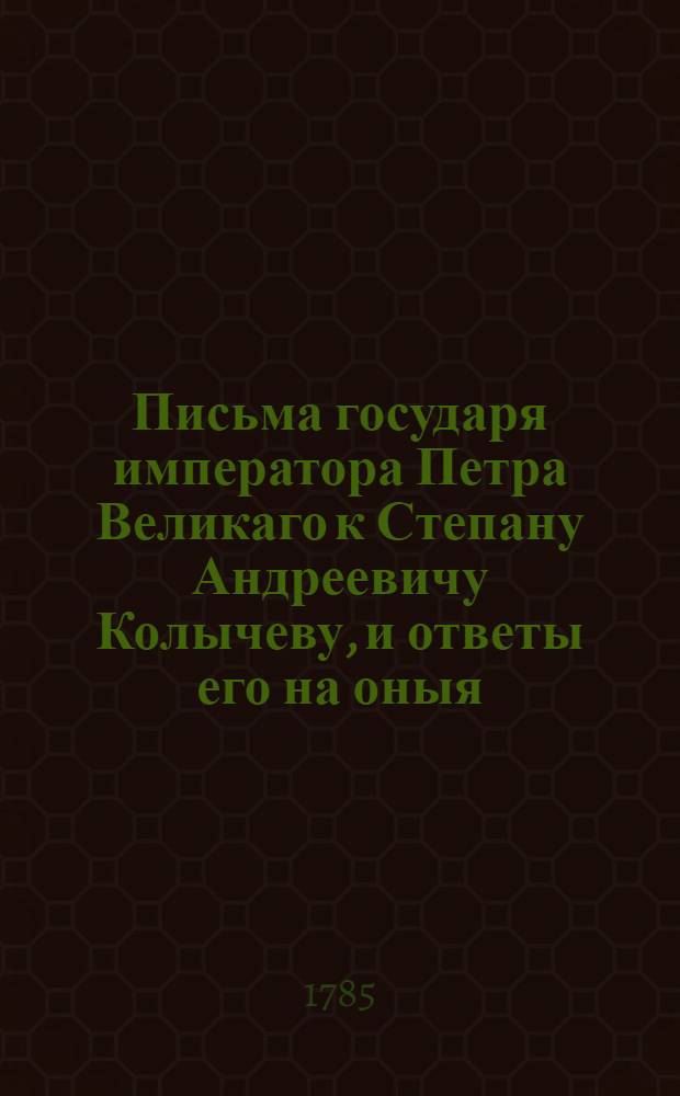 Письма государя императора Петра Великаго к Степану Андреевичу Колычеву, и ответы его на оныя.