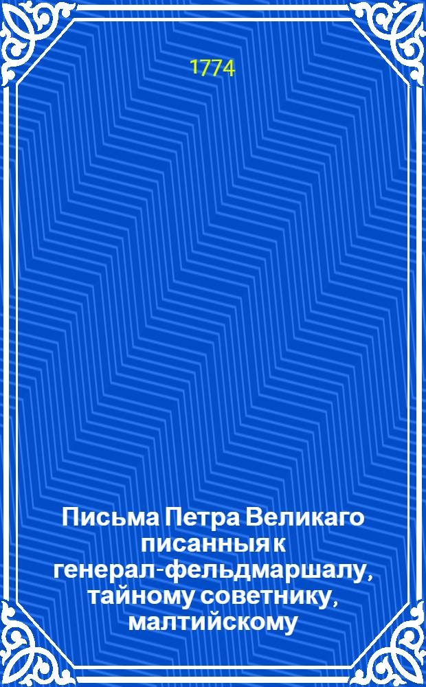 Письма Петра Великаго писанныя к генерал-фельдмаршалу, тайному советнику, малтийскому, с. апостола Андрея, Белаго орла, и прусскаго ордена кавалеру, графу Борису Петровичю Шереметеву, : По большой части собственною государевою рукою, а иныя с подлинников хранящихся в Императрской Кабинетской архиве списанныя, сколько оных нашлось у его сиятельства господина обер-камергера, генерал-аншефа, сенатора, орденов с. апостола Андрея, с. Александра Невскаго, Белаго орла, и с. Анны кавалера, графа Петра Борисовича Шереметева, котораго желанием и старанием оныя ныне на свет изданы, : И с предисловием о происхождении и о службах предков Шереметевых, особливо же о славных делах фельдмаршала графа Бориса Петровича и о потомках его