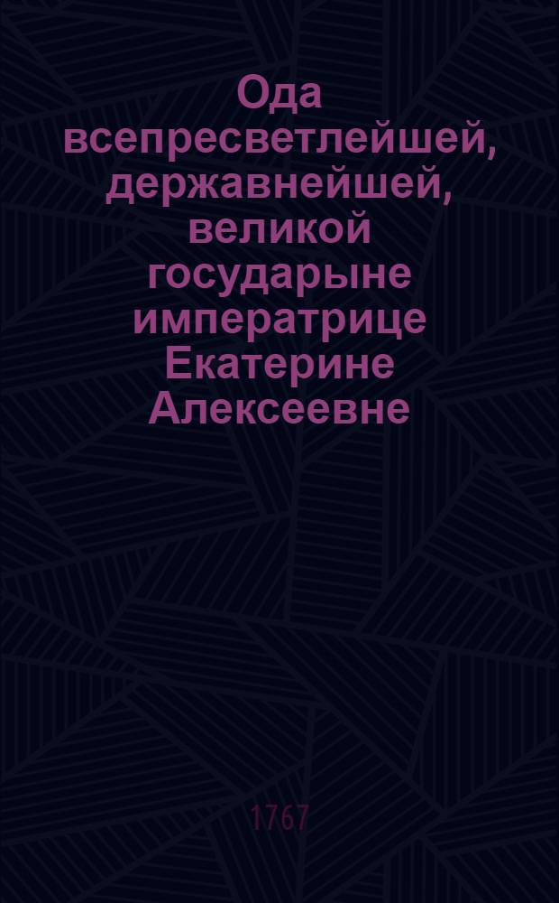 Ода всепресветлейшей, державнейшей, великой государыне императрице Екатерине Алексеевне, самодержице всероссийской, премудрой законодательнице, истинной отечества матери,