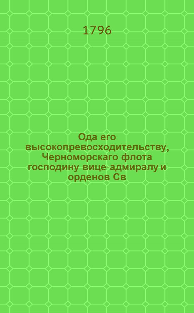 Ода его высокопревосходительству, Черноморскаго флота господину вице-адмиралу и орденов Св. Александра Невскаго, Св. князя Владимира первой степени, и Св. Анны кавалеру Николаю Семеновичу Мордвинову.