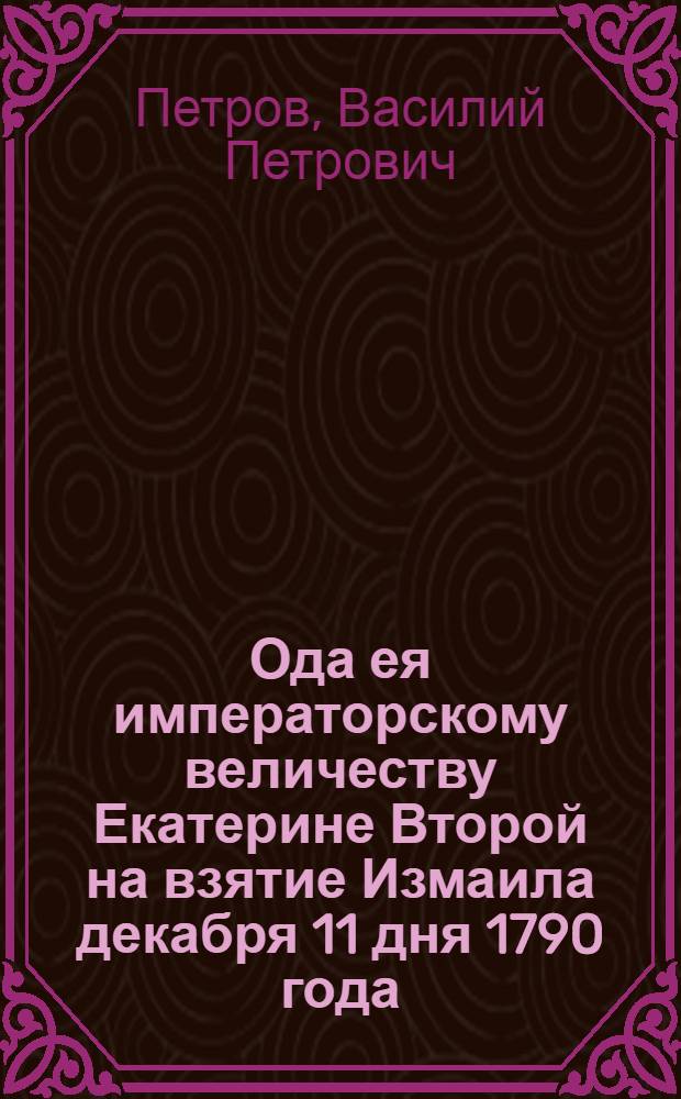 Ода ея императорскому величеству Екатерине Второй на взятие Измаила декабря 11 дня 1790 года.