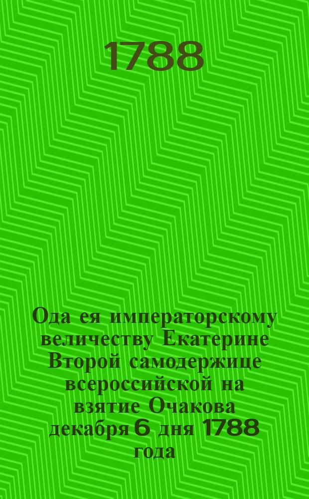 Ода ея императорскому величеству Екатерине Второй самодержице всероссийской на взятие Очакова декабря 6 дня 1788 года