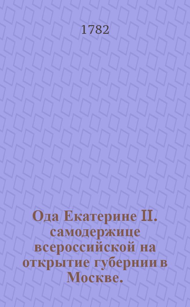 Ода Екатерине II. самодержице всероссийской на открытие губернии в Москве. : Октября дня 1782 года