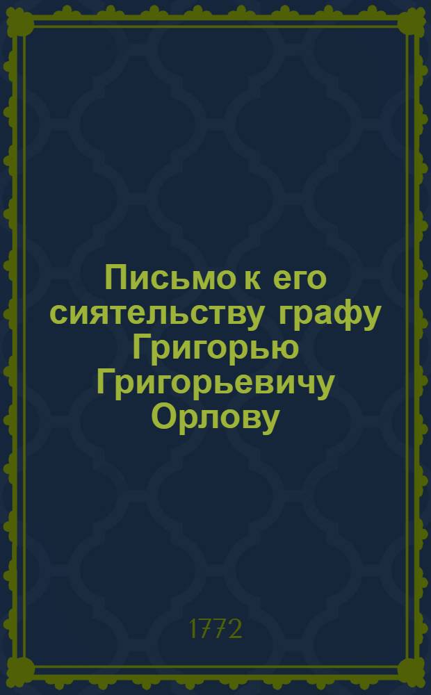 Письмо к его сиятельству графу Григорью Григорьевичу Орлову : Писано в Лондоне 1772 года