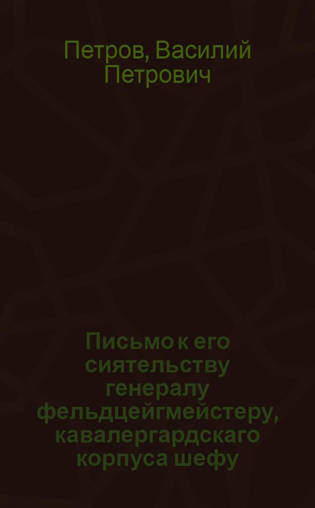 Письмо к его сиятельству генералу фельдцейгмейстеру, кавалергардскаго корпуса шефу, ея императорскаго величества генералу адъютанту, лейбгвардии коннаго полку подполковнику, действительному камергеру, Канцелярии опекунства иностранных президенту, и разных орденов кавалеру, графу Григорью Григорьевичу Орлову