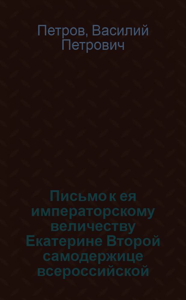 Письмо к ея императорскому величеству Екатерине Второй самодержице всероссийской.
