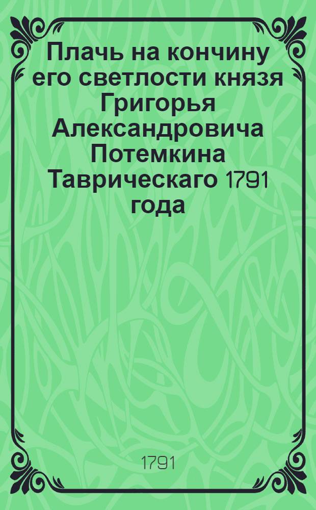 Плачь на кончину его светлости князя Григорья Александровича Потемкина Таврическаго 1791 года, октября 5 дня преставльшагося в вере к богу, в любви к отечеству, в желании благ роду человеческому; мужа всеми высокими титлами, но паче кротостию сиявшаго; покровителя наук, победоносца, миротворца; всем просвещенным, всем благородным душам вожделеннаго, почтеннаго, приснопамятнаго