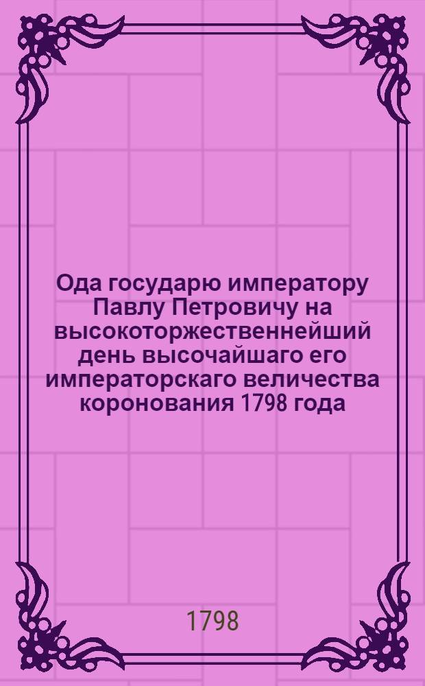 Ода государю императору Павлу Петровичу на высокоторжественнейший день высочайшаго его императорскаго величества коронования 1798 года, апреля 5 дня; : Находящимся при делах санктпетербургской цензуры студентом Ильею Петуховым всеподданнейше поднесенная и высочайшаго благоволения удостоенная