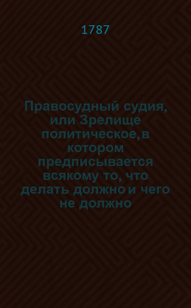 Правосудный судия, или Зрелище политическое, в котором предписывается всякому то, что делать должно и чего не должно, доказанное, с. писания свидетельствами, емблемами, философскими мнениями, гиероглифами, разными историй достопамятностями