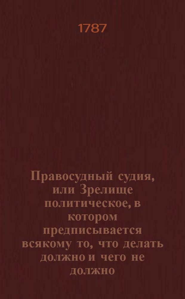 Правосудный судия, или Зрелище политическое, в котором предписывается всякому то, что делать должно и чего не должно, доказанное, с. писания свидетельствами, емблемами, философскими мнениями, гиероглифами, разными историй достопамятностями. Т.1