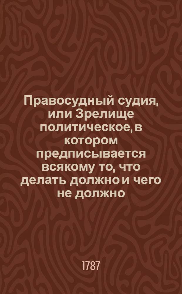Правосудный судия, или Зрелище политическое, в котором предписывается всякому то, что делать должно и чего не должно, доказанное, с. писания свидетельствами, емблемами, философскими мнениями, гиероглифами, разными историй достопамятностями. Т.2