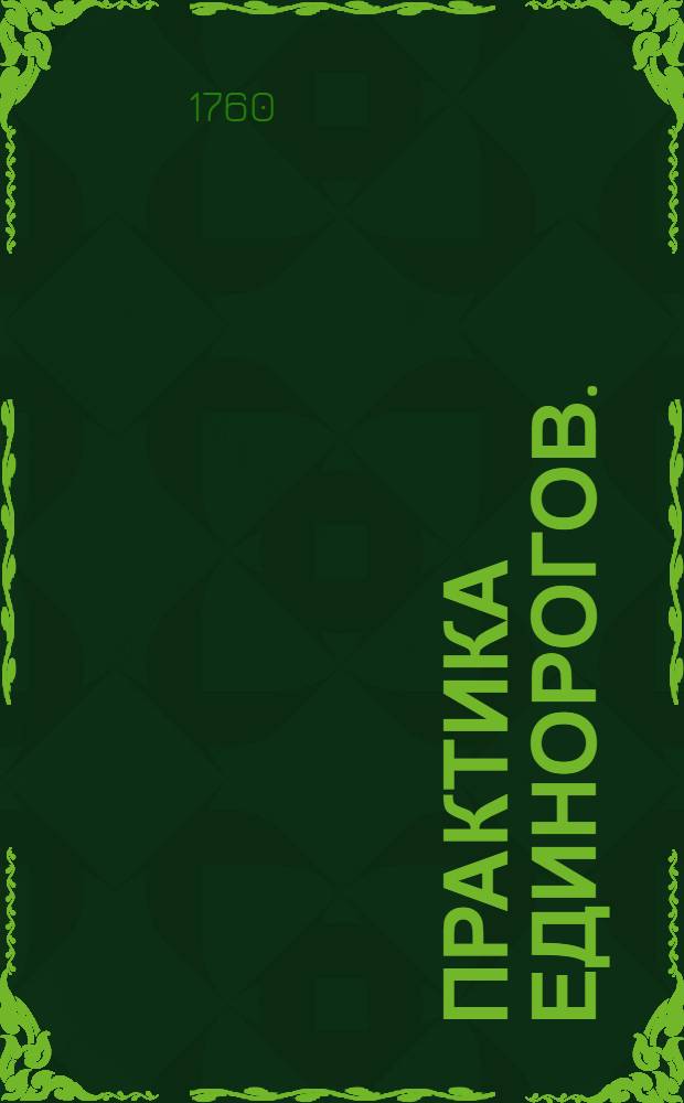 Практика единорогов. : Изобретенных артилерии генералом-фельдцейхмейстером и кавалером, графом Петром Ивановичем Шуваловым, : И преимущества их пред прежними артилерийскими орудиями, кратко описанные в вопросах и ответах для употребления в артилерийских школах