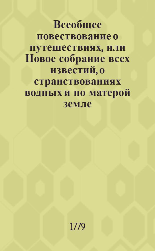 Всеобщее повествование о путешествиях, или Новое собрание всех известий, о странствованиях водных и по матерой земле, изданных до ныне в свет на разных языках знаемых нам народов. Т.3 : [Первыя путешествия англичан в Гвинею и Восточныя Индии]
