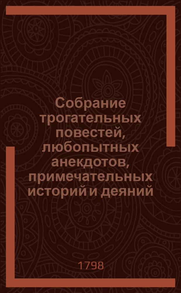 Собрание трогательных повестей, любопытных анекдотов, примечательных историй и деяний, и странных приключений, в пользу и удовольствие любителей приятнаго и занимательнаго чтения. Т.1
