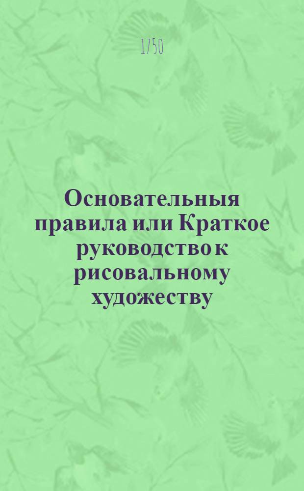 Основательныя правила или Краткое руководство к рисовальному художеству : Часть первая [-третия], Erster [-Dritter] Theil. Ч.1
